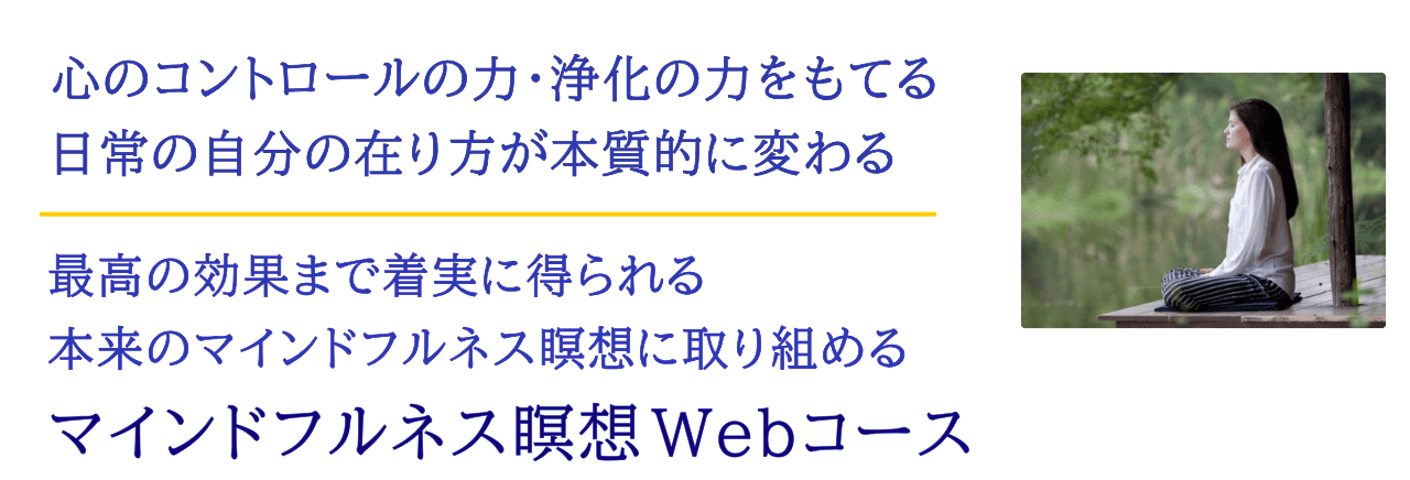 最高の効果を着実に得られる本来のマインドフルネス瞑想に取組める。心のコントロール・浄化の力を持てる、日常の自分の在り方が本質的に変わる。マインドフルネス瞑想Ｗｅｂコース